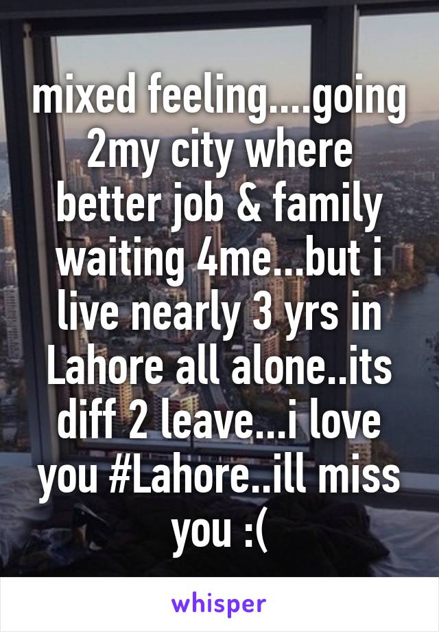 mixed feeling....going 2my city where better job & family waiting 4me...but i live nearly 3 yrs in Lahore all alone..its diff 2 leave...i love you #Lahore..ill miss you :(