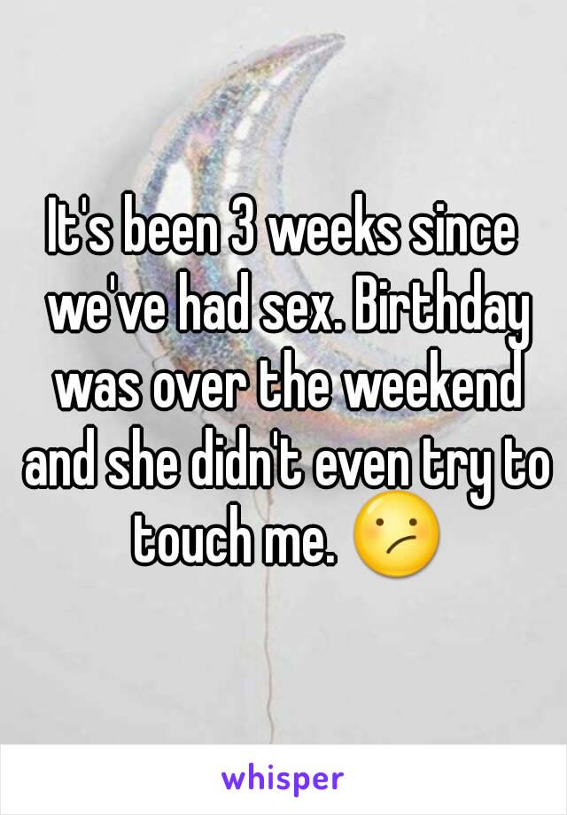 It's been 3 weeks since we've had sex. Birthday was over the weekend and she didn't even try to touch me. 😕