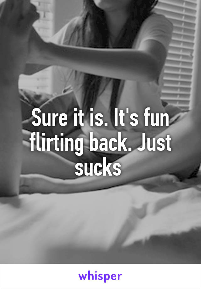 Sure it is. It's fun flirting back. Just sucks 