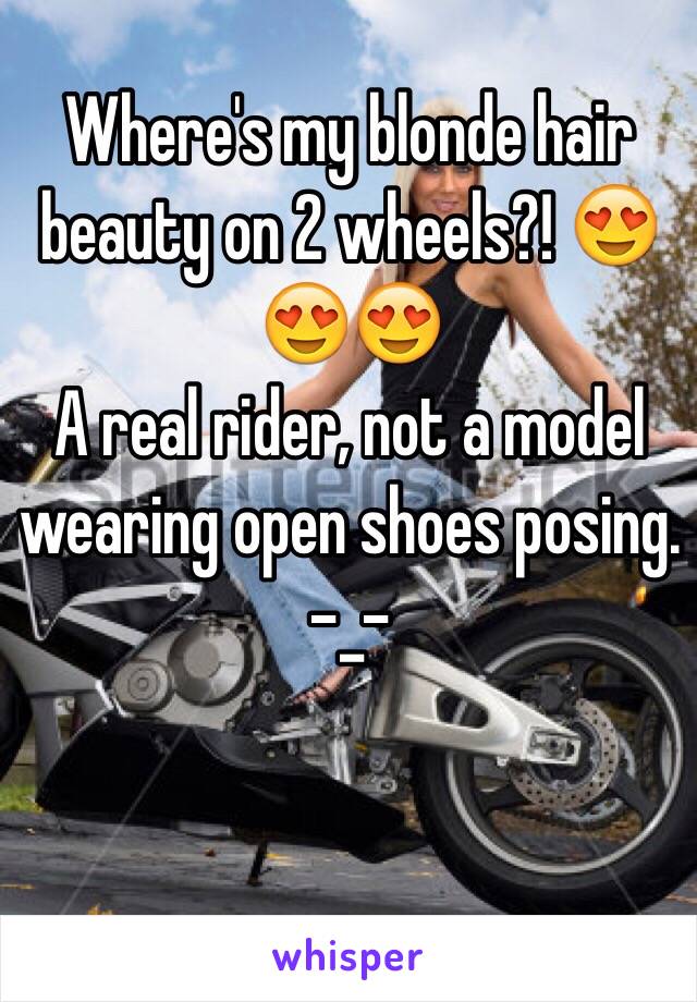 Where's my blonde hair beauty on 2 wheels?! 😍😍😍
A real rider, not a model wearing open shoes posing. 
-_-