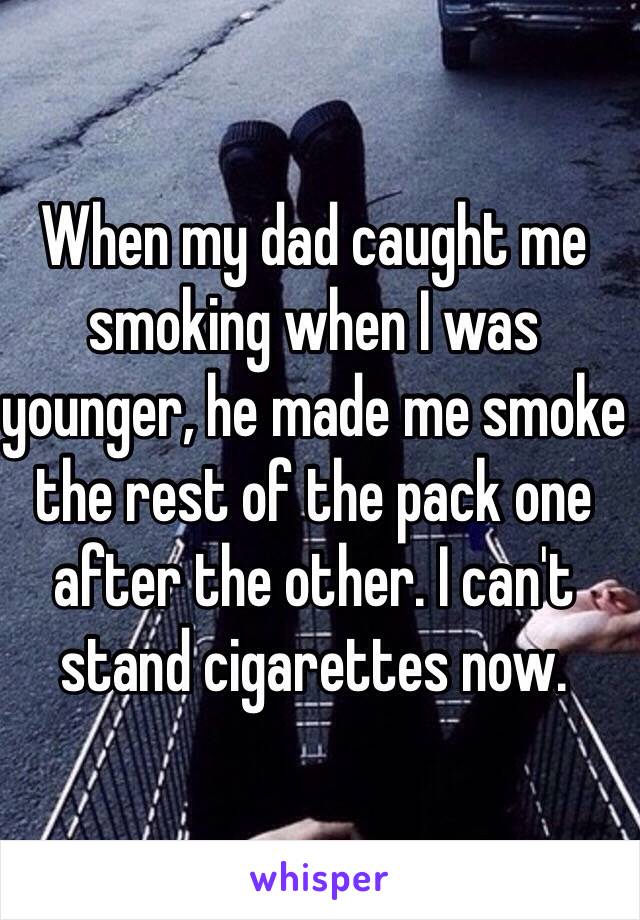 When my dad caught me smoking when I was younger, he made me smoke the rest of the pack one after the other. I can't stand cigarettes now. 