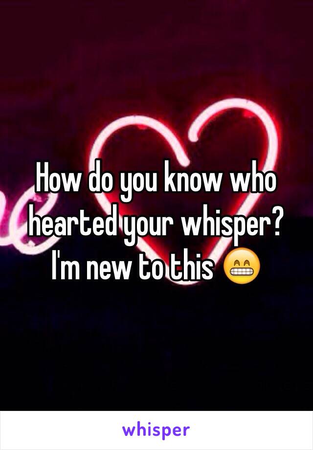 How do you know who hearted your whisper? 
I'm new to this 😁