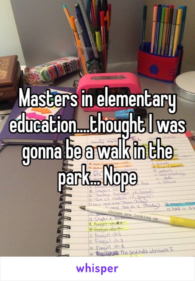 Masters in elementary education....thought I was gonna be a walk in the park... Nope