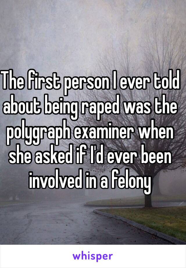 The first person I ever told about being raped was the polygraph examiner when she asked if I'd ever been involved in a felony