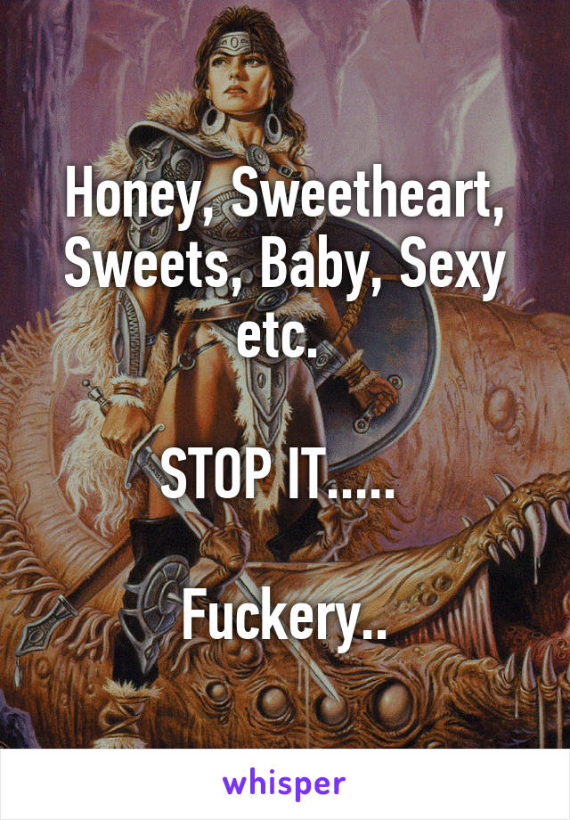 Honey, Sweetheart, Sweets, Baby, Sexy etc. 

STOP IT..... 

Fuckery..