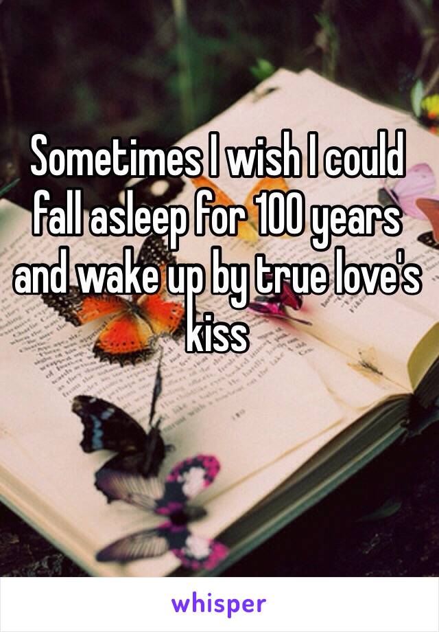 Sometimes I wish I could fall asleep for 100 years and wake up by true love's kiss