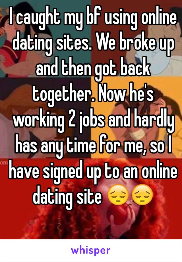 I caught my bf using online dating sites. We broke up and then got back together. Now he's working 2 jobs and hardly has any time for me, so I have signed up to an online dating site 😔😔