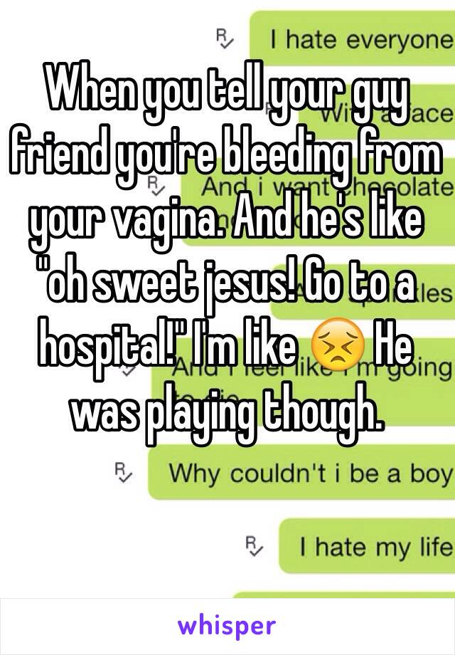 When you tell your guy friend you're bleeding from your vagina. And he's like "oh sweet jesus! Go to a hospital!" I'm like 😣 He was playing though.