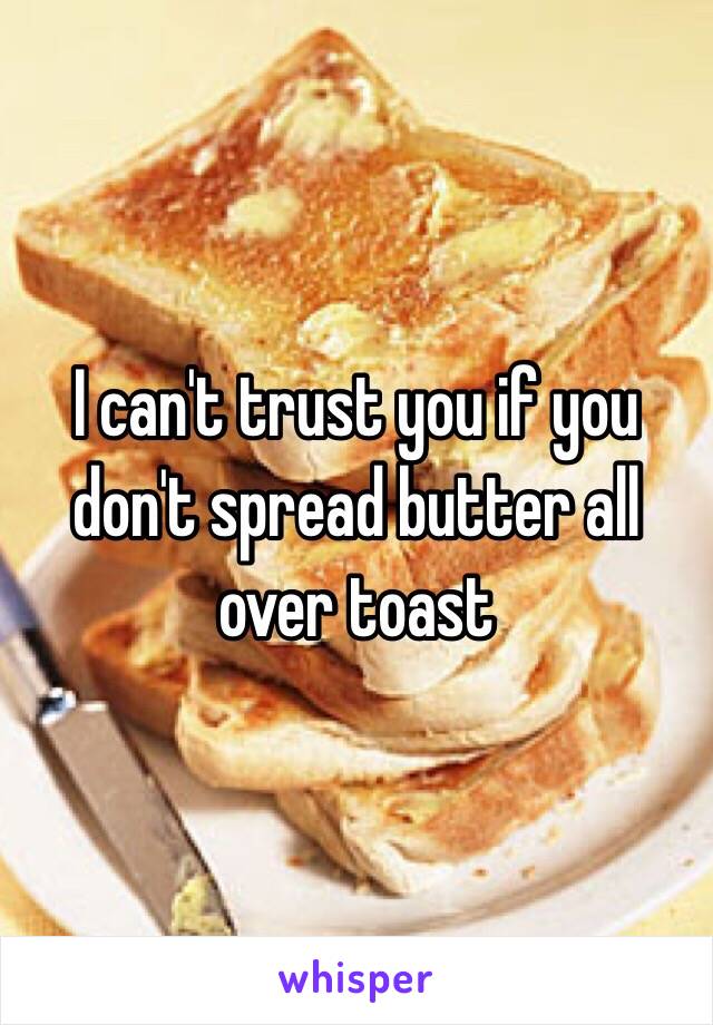 I can't trust you if you don't spread butter all over toast 