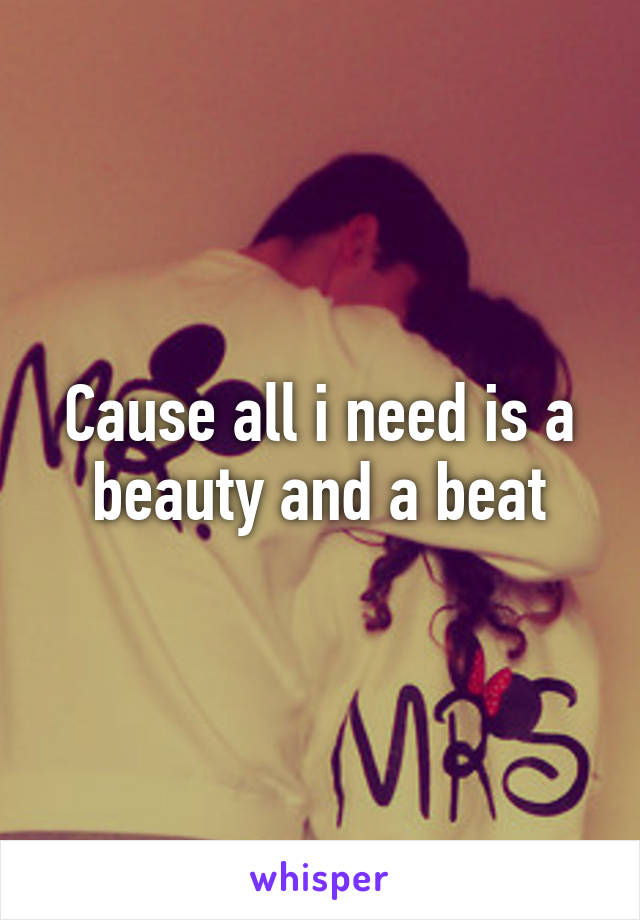 Cause all i need is a beauty and a beat