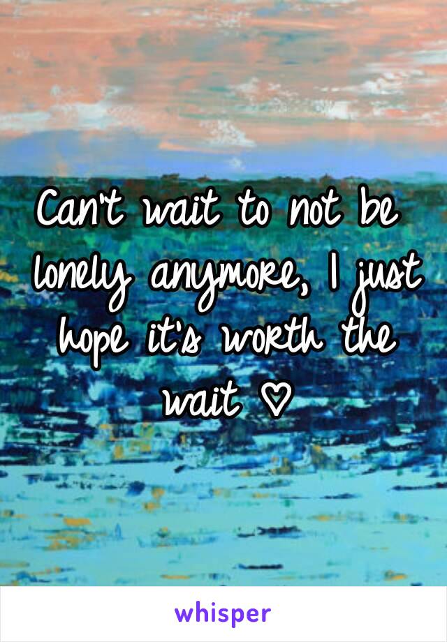 Can't wait to not be lonely anymore, I just hope it's worth the wait ♡