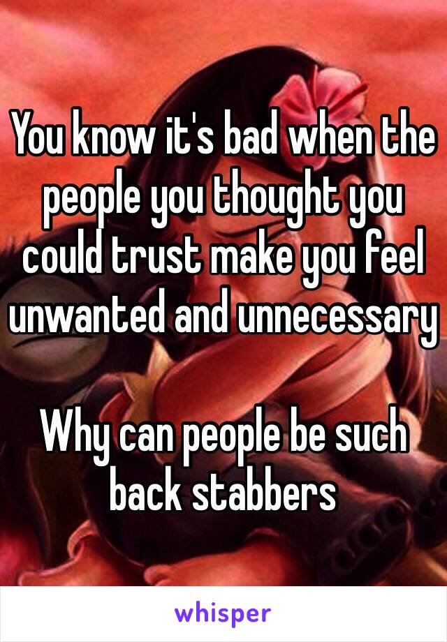 You know it's bad when the people you thought you could trust make you feel unwanted and unnecessary 

Why can people be such back stabbers 