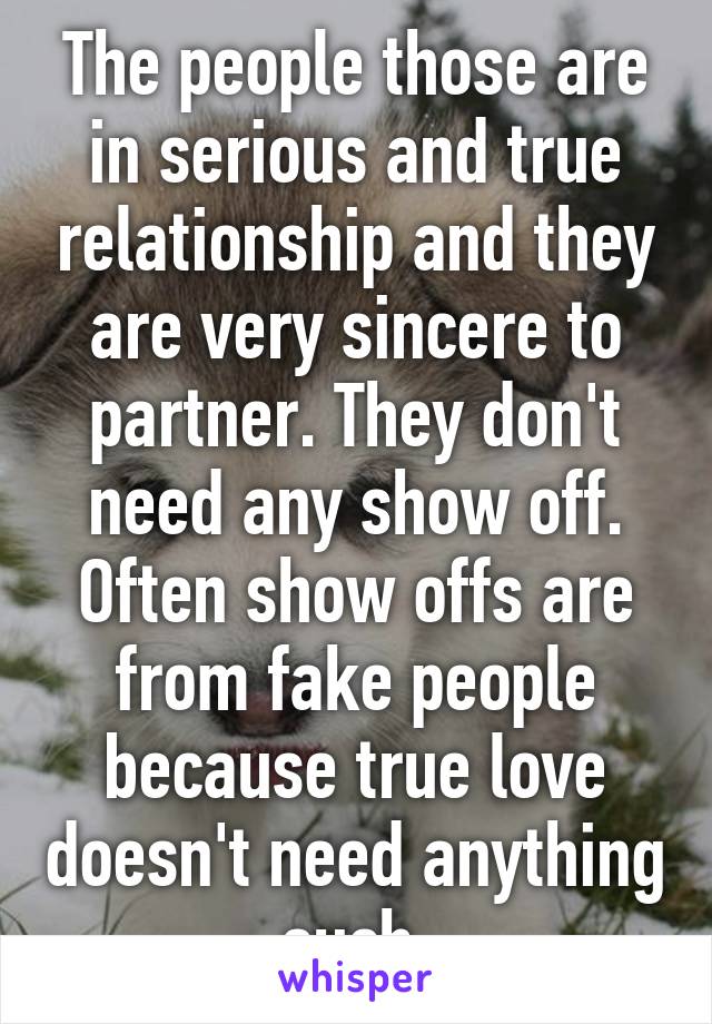 The people those are in serious and true relationship and they are very sincere to partner. They don't need any show off. Often show offs are from fake people because true love doesn't need anything such.