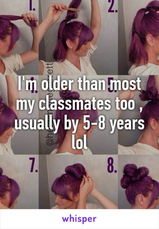 I'm older than most my classmates too , usually by 5-8 years lol