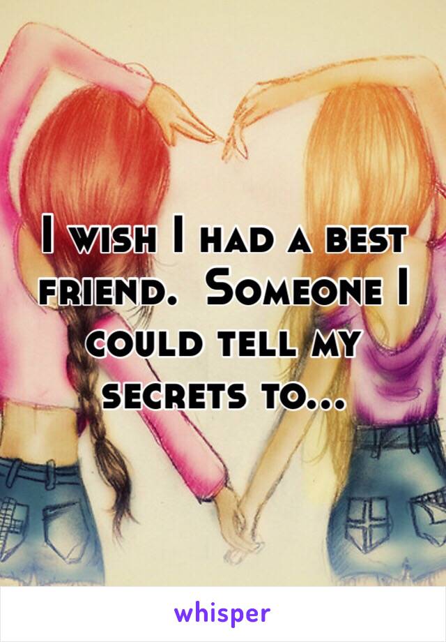 I wish I had a best friend.  Someone I could tell my secrets to...