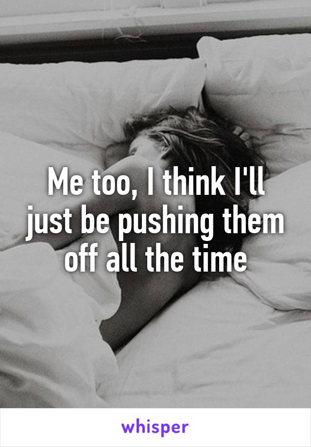 Me too, I think I'll just be pushing them off all the time