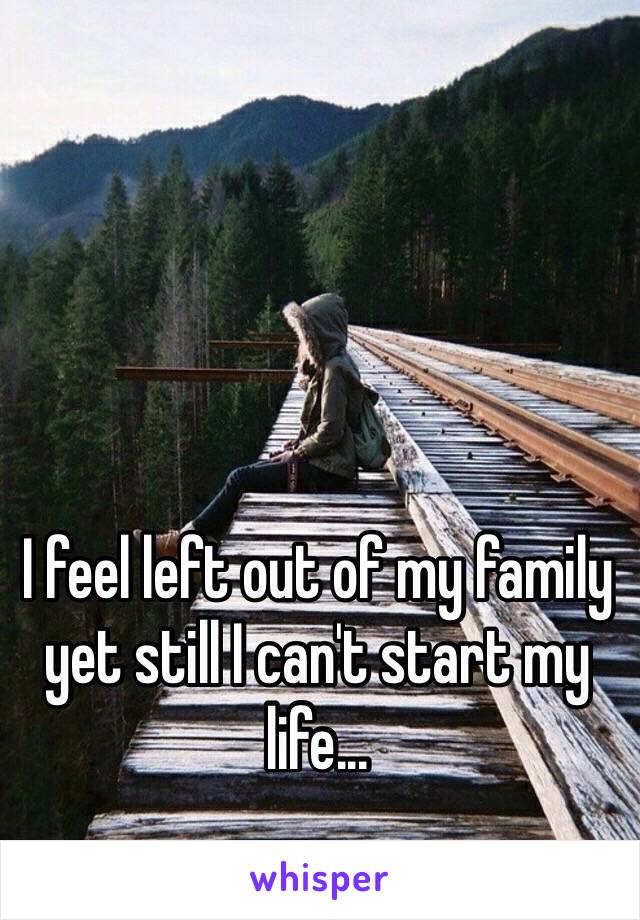 I feel left out of my family yet still I can't start my life...