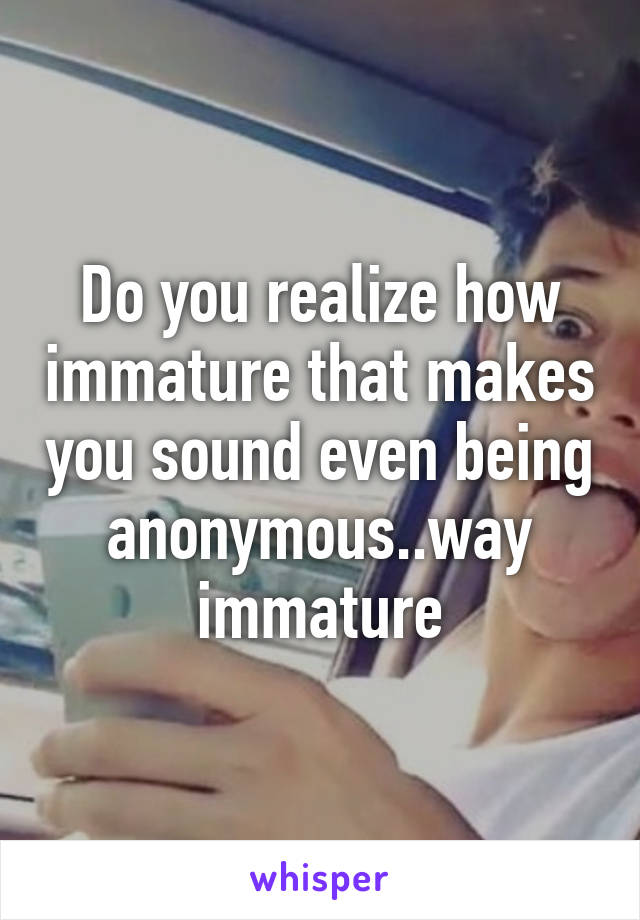 Do you realize how immature that makes you sound even being anonymous..way immature