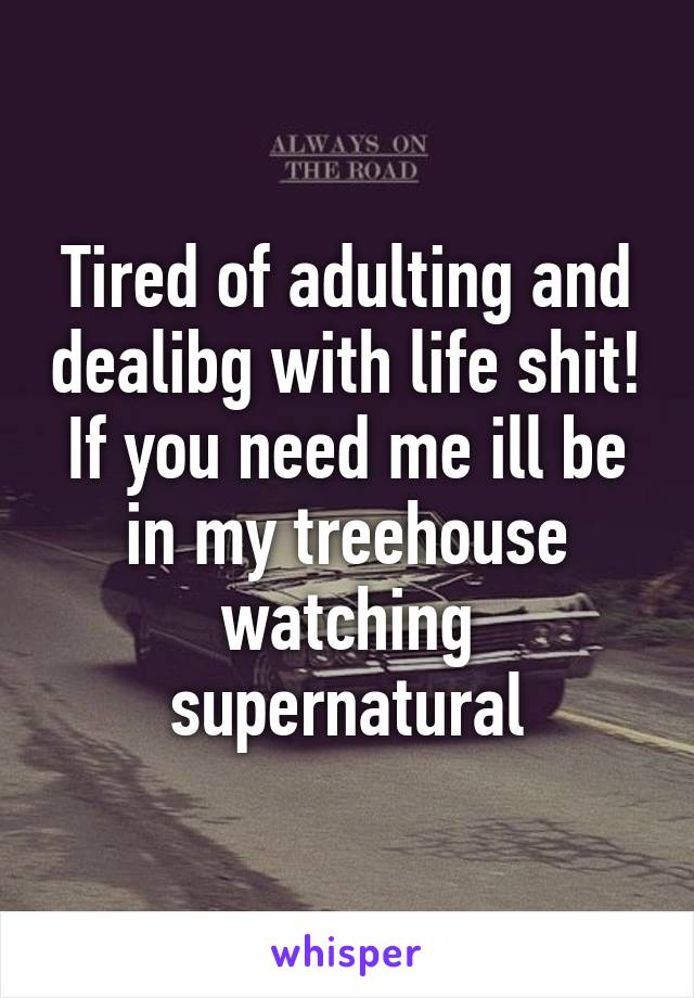 Tired of adulting and dealibg with life shit! If you need me ill be in my treehouse watching supernatural