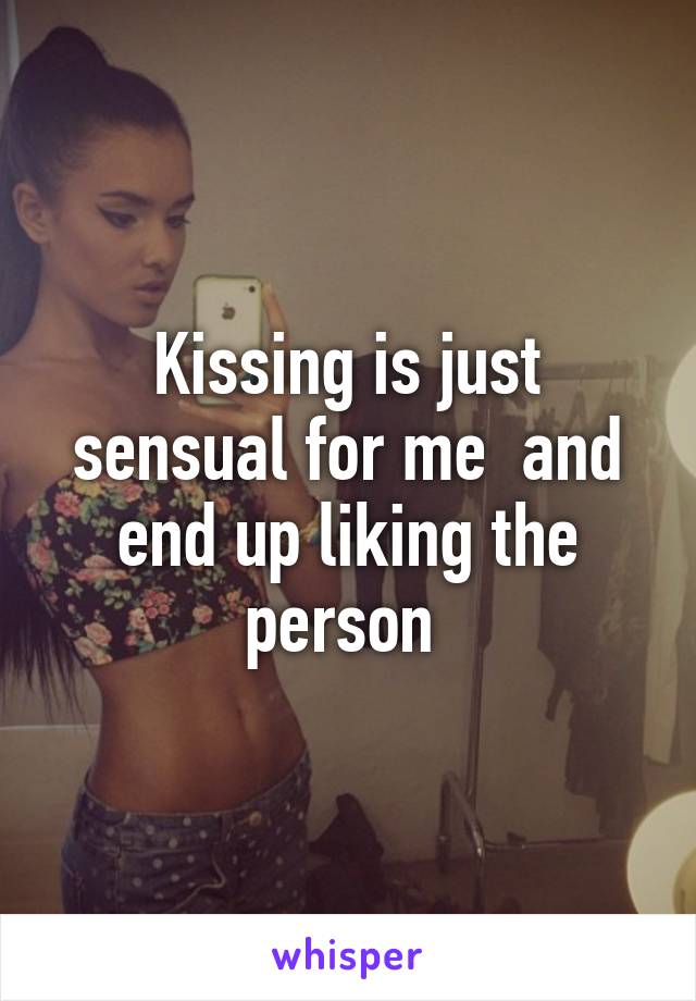 Kissing is just sensual for me  and end up liking the person 