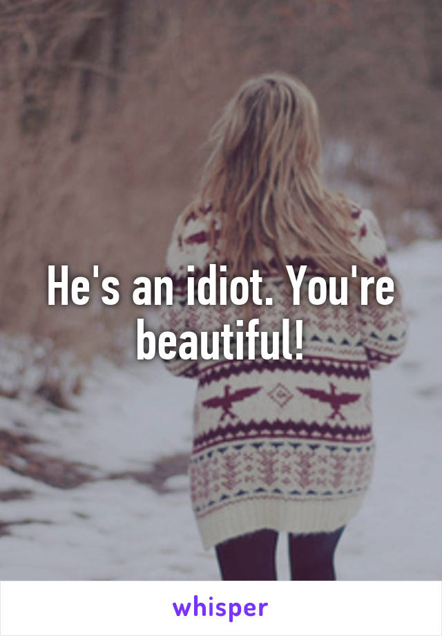 He's an idiot. You're beautiful!