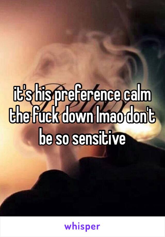 it's his preference calm the fuck down lmao don't be so sensitive