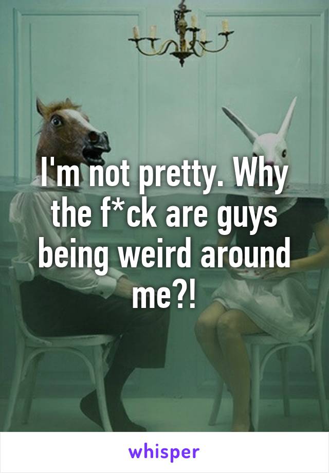 I'm not pretty. Why the f*ck are guys being weird around me?!