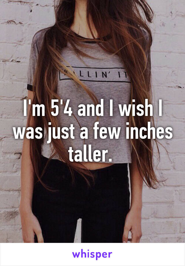 I'm 5'4 and I wish I was just a few inches taller. 