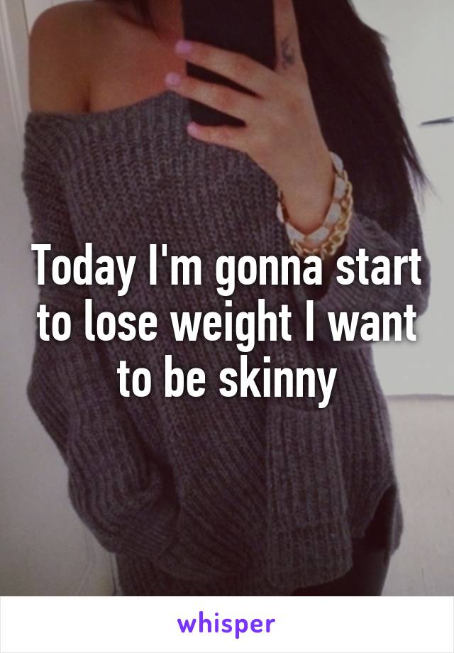 Today I'm gonna start to lose weight I want to be skinny