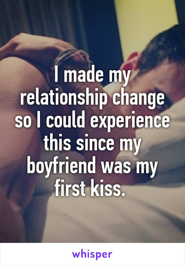 I made my relationship change so I could experience this since my boyfriend was my first kiss. 