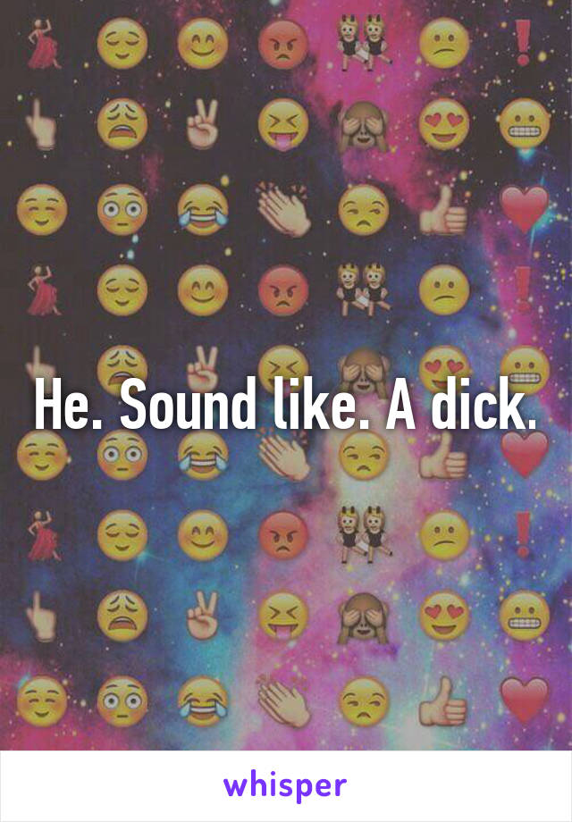 He. Sound like. A dick.