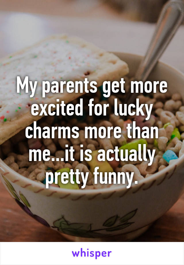 My parents get more excited for lucky charms more than me...it is actually pretty funny.