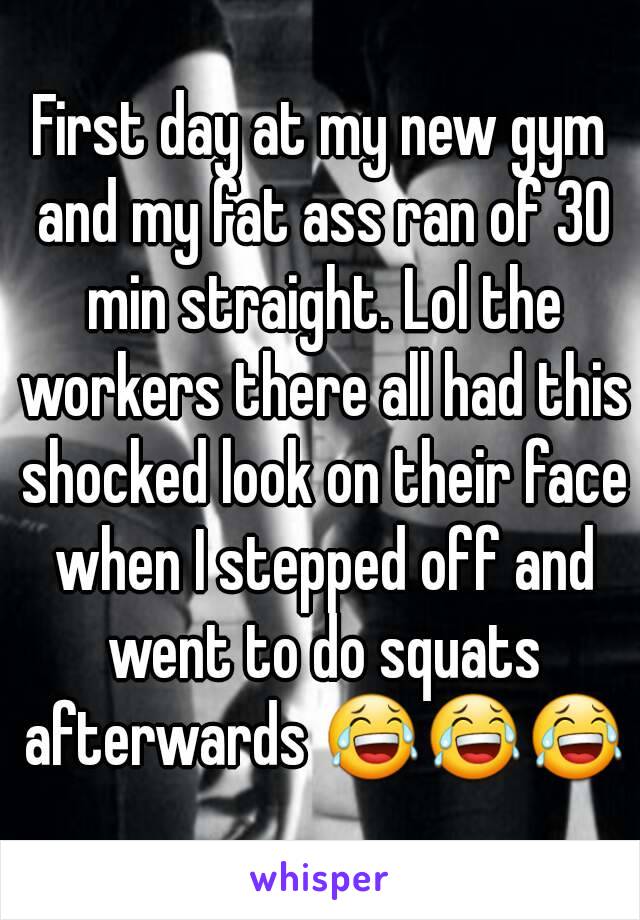 First day at my new gym and my fat ass ran of 30 min straight. Lol the workers there all had this shocked look on their face when I stepped off and went to do squats afterwards 😂😂😂