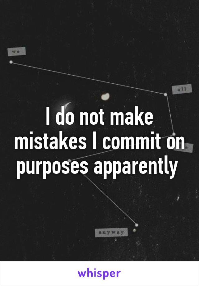 I do not make mistakes I commit on purposes apparently 