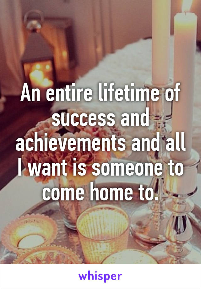 An entire lifetime of success and achievements and all I want is someone to come home to.