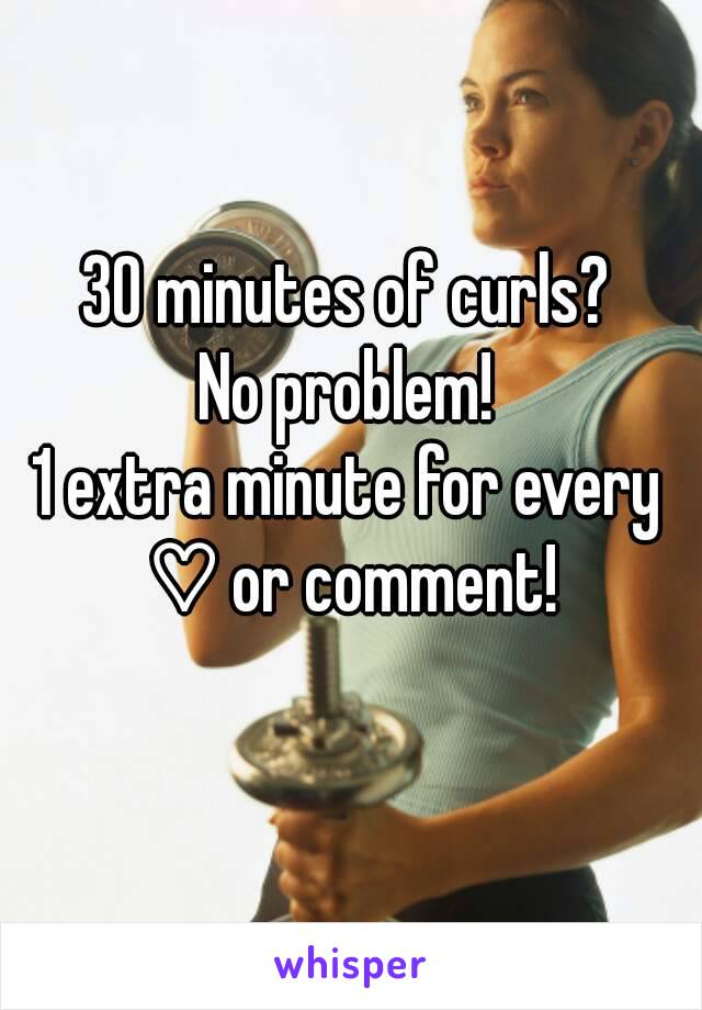 30 minutes of curls?
No problem!
1 extra minute for every ♡ or comment!