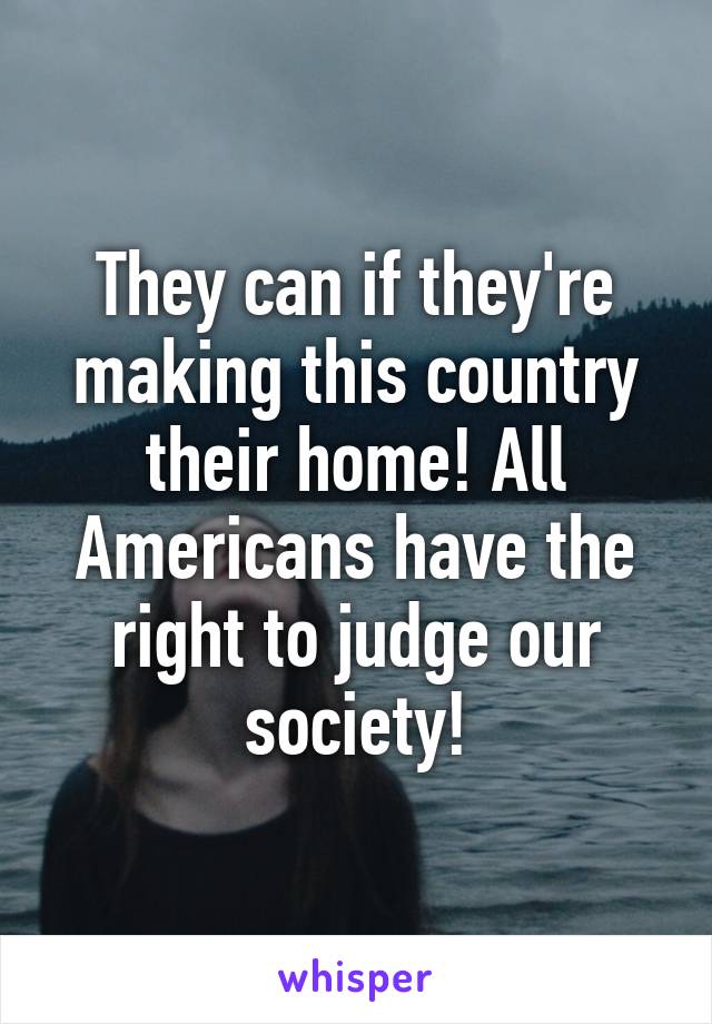 They can if they're making this country their home! All Americans have the right to judge our society!