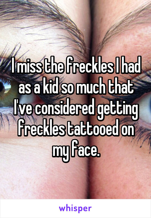 I miss the freckles I had as a kid so much that I've considered getting freckles tattooed on my face.