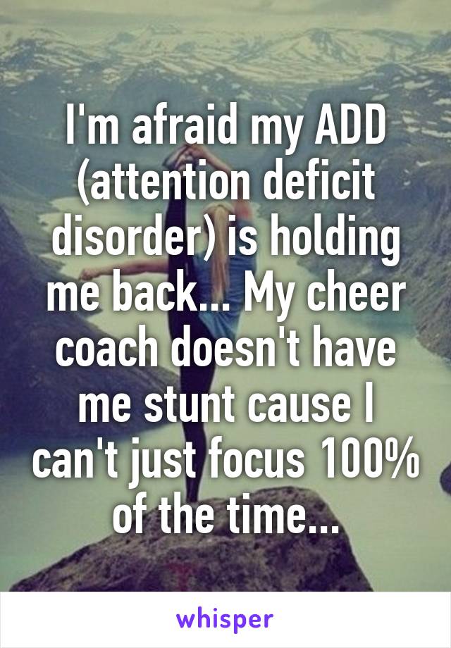 I'm afraid my ADD (attention deficit disorder) is holding me back... My cheer coach doesn't have me stunt cause I can't just focus 100% of the time...