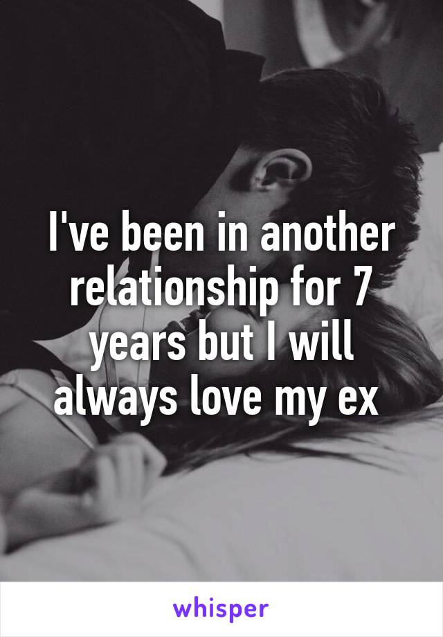 I've been in another relationship for 7 years but I will always love my ex 