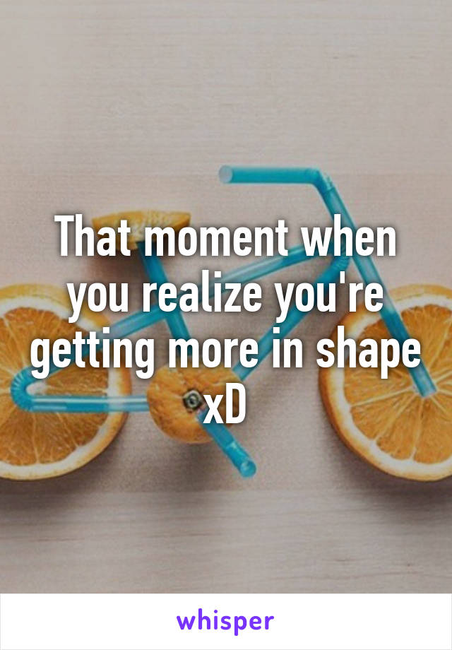 That moment when you realize you're getting more in shape xD