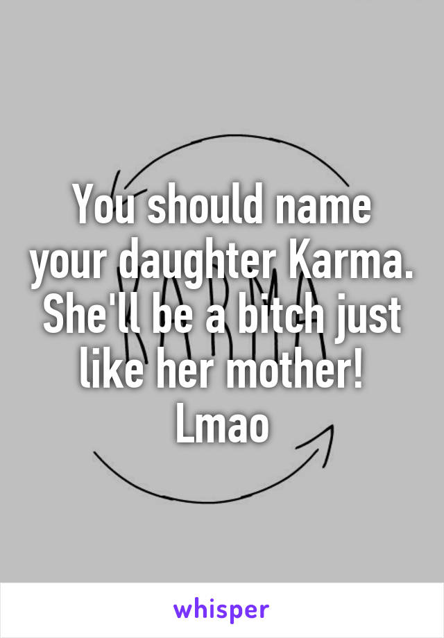 You should name your daughter Karma.
She'll be a bitch just like her mother!
Lmao