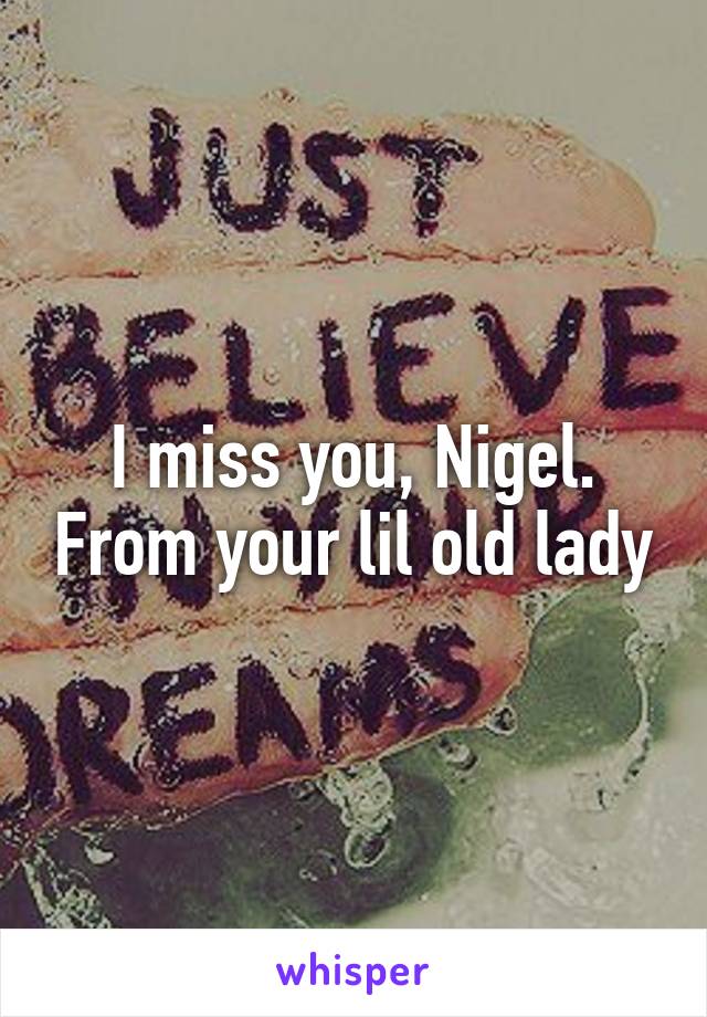 I miss you, Nigel. From your lil old lady