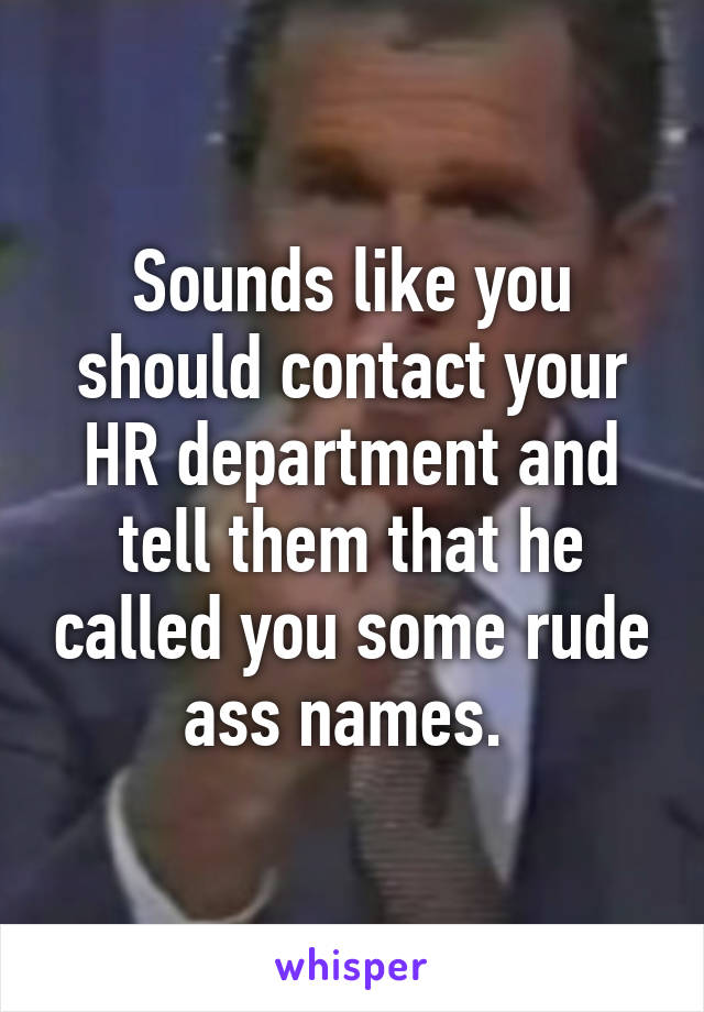 Sounds like you should contact your HR department and tell them that he called you some rude ass names. 