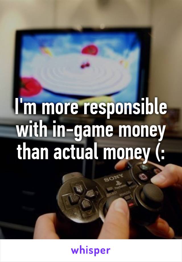 I'm more responsible with in-game money than actual money (: