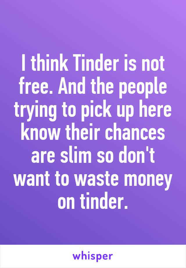 I think Tinder is not free. And the people trying to pick up here know their chances are slim so don't want to waste money on tinder.