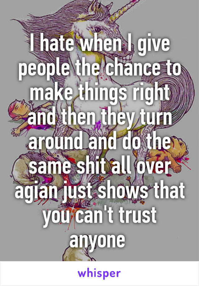 I hate when I give people the chance to make things right and then they turn around and do the same shit all over agian just shows that you can't trust anyone 