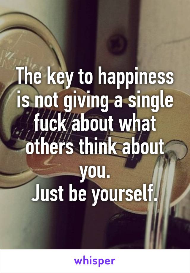 The key to happiness is not giving a single fuck about what others think about you.
Just be yourself.