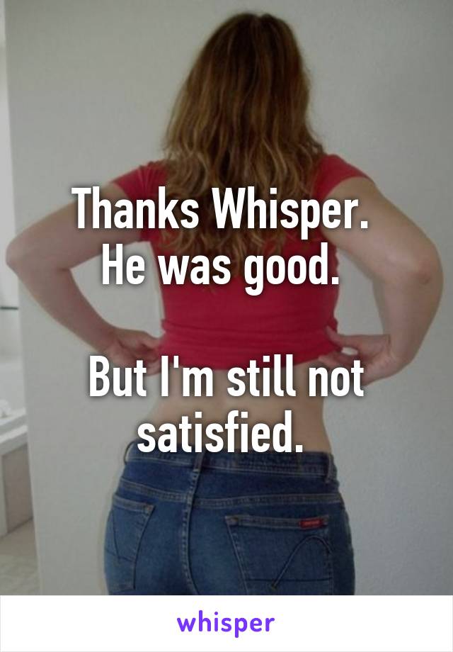 Thanks Whisper. 
He was good. 

But I'm still not satisfied. 