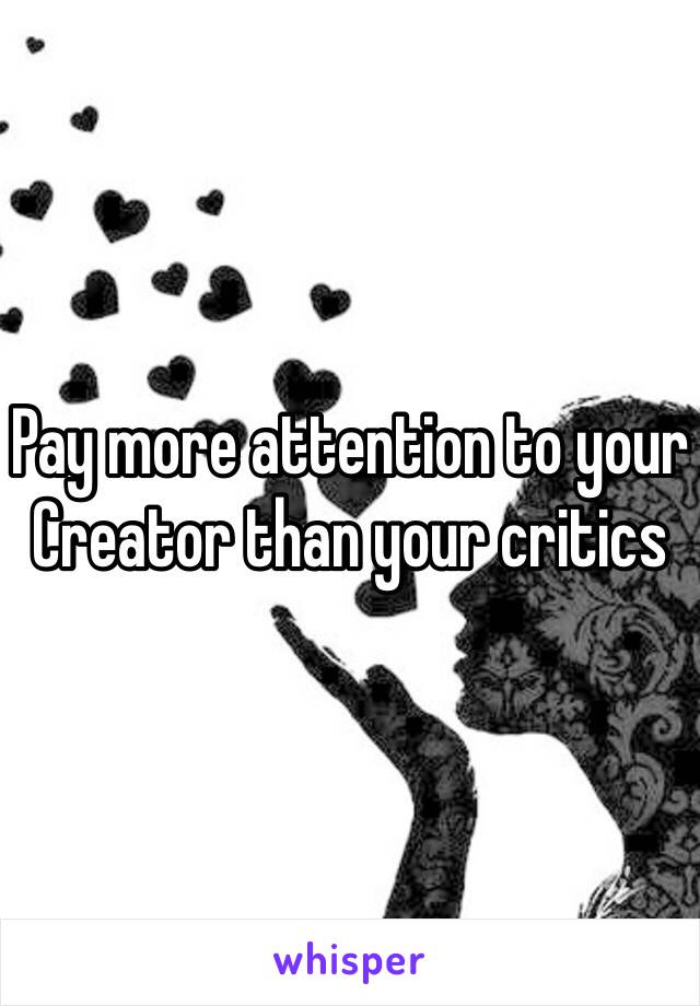 Pay more attention to your Creator than your critics 